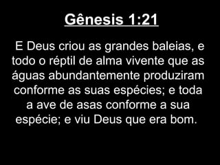 Gênesis 1:21
E Deus criou as grandes baleias, e
todo o réptil de alma vivente que as
águas abundantemente produziram
conforme as suas espécies; e toda
a ave de asas conforme a sua
espécie; e viu Deus que era bom.
 