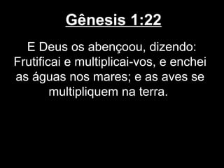 Gênesis 1:22
E Deus os abençoou, dizendo:
Frutificai e multiplicai-vos, e enchei
as águas nos mares; e as aves se
multipliquem na terra.
 