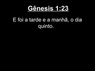 Gênesis 1:23
E foi a tarde e a manhã, o dia
quinto.
 