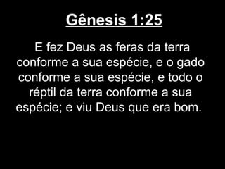 Gênesis 1:25
E fez Deus as feras da terra
conforme a sua espécie, e o gado
conforme a sua espécie, e todo o
réptil da terra conforme a sua
espécie; e viu Deus que era bom.
 