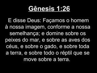 Gênesis 1:26
E disse Deus: Façamos o homem
à nossa imagem, conforme a nossa
semelhança; e domine sobre os
peixes do mar, e sobre as aves dos
céus, e sobre o gado, e sobre toda
a terra, e sobre todo o réptil que se
move sobre a terra.
 