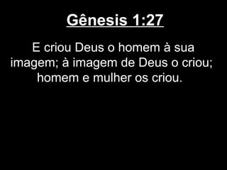 Gênesis 1:27
E criou Deus o homem à sua
imagem; à imagem de Deus o criou;
homem e mulher os criou.
 