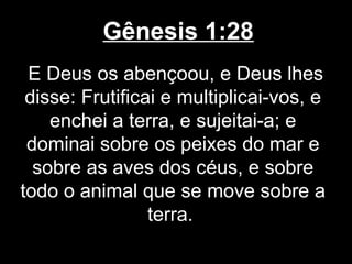 Gênesis 1:28
E Deus os abençoou, e Deus lhes
disse: Frutificai e multiplicai-vos, e
enchei a terra, e sujeitai-a; e
dominai sobre os peixes do mar e
sobre as aves dos céus, e sobre
todo o animal que se move sobre a
terra.
 