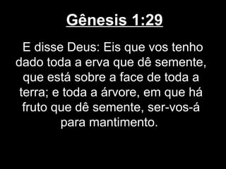 Gênesis 1:29
E disse Deus: Eis que vos tenho
dado toda a erva que dê semente,
que está sobre a face de toda a
terra; e toda a árvore, em que há
fruto que dê semente, ser-vos-á
para mantimento.
 