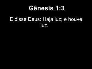 Gênesis 1:3
E disse Deus: Haja luz; e houve
luz.
 