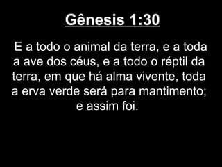 Gênesis 1:30
E a todo o animal da terra, e a toda
a ave dos céus, e a todo o réptil da
terra, em que há alma vivente, toda
a erva verde será para mantimento;
e assim foi.
 