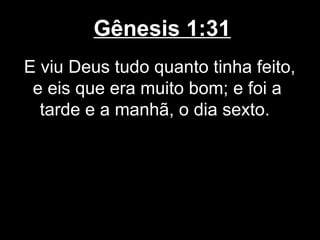 Gênesis 1:31
E viu Deus tudo quanto tinha feito,
e eis que era muito bom; e foi a
tarde e a manhã, o dia sexto.
 