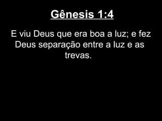 Gênesis 1:4
E viu Deus que era boa a luz; e fez
Deus separação entre a luz e as
trevas.
 