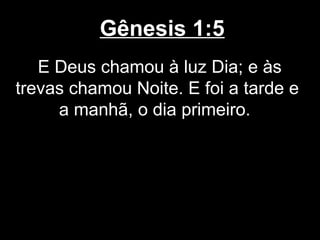 Gênesis 1:5
E Deus chamou à luz Dia; e às
trevas chamou Noite. E foi a tarde e
a manhã, o dia primeiro.
 