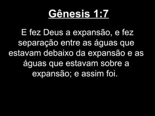 Gênesis 1:7
E fez Deus a expansão, e fez
separação entre as águas que
estavam debaixo da expansão e as
águas que estavam sobre a
expansão; e assim foi.
 