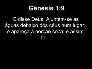 Gênesis 1:9
E disse Deus: Ajuntem-se as
águas debaixo dos céus num lugar;
e apareça a porção seca; e assim
foi.
 