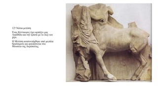 12η Νότια μετόπη
Ένας Κένταυρος έχει αρπάξει μια
Λαπιθίδα και την κρατά με το δεξί του
χέρι.
Η Μετόπη ανασυντάχθηκε από μεγάλα
θραύσματα και φυλάσσεται στο
Μουσείο της Ακρόπολης.
 