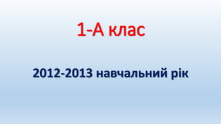 1-А клас
2012-2013 навчальний рік
 