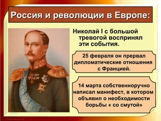 Николай I с большой
тревогой воспринял
эти события.
Россия и революции в Европе:Россия и революции в Европе:
25 февраля он прервал
дипломатические отношения
с Францией.
14 марта собственноручно
написал манифест, в котором
объявил о необходимости
борьбы « со смутой»
 
