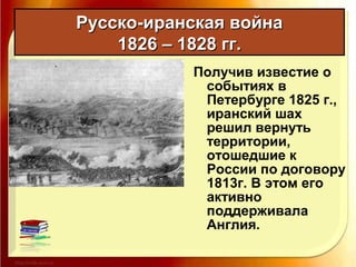 Получив известие о
событиях в
Петербурге 1825 г.,
иранский шах
решил вернуть
территории,
отошедшие к
России по договору
1813г. В этом его
активно
поддерживала
Англия.
Русско-иранская войнаРусско-иранская война
1826 – 1828 гг.1826 – 1828 гг.
 