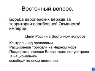 Восточный вопрос.
• Борьба европейских держав за
территории ослабевшей Османской
империи.
Цели России в Восточном вопросе:
•Контроль над проливами
•Расширение торговли на Черном море
•Поддержка народов Балканского полуострова
• в национально-
освободительном движении
 