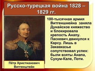 Русско-турецкая война 1828 –Русско-турецкая война 1828 –
1829 гг.1829 гг.
100-тысячная армия
Витгеншнейна заняла
Дунайское княжество
и блокировала
крепость Анапу.
Паскевич двинулся к
Карсу. Лишь в
Закавказье
сопутствовал успех:
были взяты Анапа,
Сухум-Кале, Поти.
Пётр Христианович
Витгенштейн
 