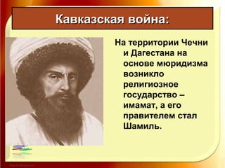 Кавказская война:Кавказская война:
На территории Чечни
и Дагестана на
основе мюридизма
возникло
религиозное
государство –
имамат, а его
правителем стал
Шамиль.
 