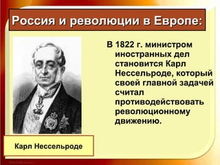В 1822 г. министром
иностранных дел
становится Карл
Нессельроде, который
своей главной задачей
считал
противодействовать
революционному
движению.
Россия и революции в Европе:Россия и революции в Европе:
Карл Нессельроде
 