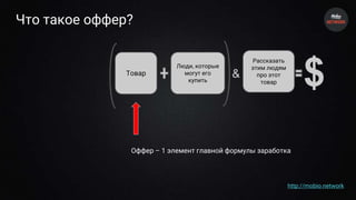 Что такое оффер?
Товар
Люди, которые
могут его
купить
Рассказaть
этим людям
про этот
товар
&
$
Оффер – 1 элемент главной формулы заработка
http://mobio.network
 