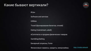 Какие бывают вертикали?
Игры
Software and services
Utilities
Travel (бронирование билетов, отелей)
Dating (mainstream, adult)
eCommerce и продажа физических товаров
Gambling/betting
Бинарный опционы, Forex
Финансовые сервисы, кредиты, микрозаймы http://mobio.network
 