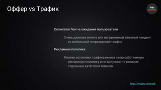 Оффер vs Трафик
Conversion flow vs ожидания пользователя
Очень длинная анкета или нагруженный тяжелый лендинг
vs мобильный операторский трафик
Рекламная политика
Многие источники трафика имеют свою собственную
рекламную политику и не допускают к рекламе
отдельные категории товаров
http://mobio.network
 