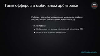 Типы офферов в мобильном арбитраже
Работают все веб категории, но на мобильном трафике
(лидген, товары для похудения, кредиты и т.д.)
Только мобайл:
● Мобильные установки приложений по модели CPI
● Мобильные подписки PinSubmit
http://mobio.network
 