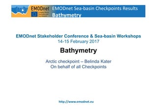 1
http://www.emodnet.eu
EMODnet Stakeholder Conference & Sea-basin Workshops
14-15 February 2017
Bathymetry
Arctic checkpoint – Belinda Kater
On behalf of all Checkpoints
EMODnet Sea-basin Checkpoints Results
Bathymetry
 