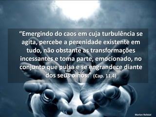 “Emergindo do caos em cuja turbulência se
agita, percebe a perenidade existente em
tudo, não obstante as transformações
incessantes e toma parte, emocionado, no
conjunto que pulsa e se engrandece diante
dos seus olhos.” (Cap. 11.4)
Marlon Reikdal
 