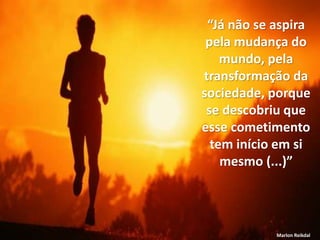 “Já não se aspira
pela mudança do
mundo, pela
transformação da
sociedade, porque
se descobriu que
esse cometimento
tem início em si
mesmo (...)”
Marlon Reikdal
 