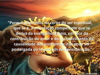 “Porque originados no cerne do ser espiritual,
que se é, a orientação competente que se
deriva da evangelhoterapia, em face da
contribuição do amor e do esclarecimento da
causalidade dos problemas, não pode ser
postergada ou levada em desconsideração.”
Marlon Reikdal
 
