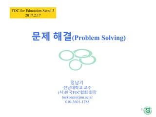문제 해결(Problem Solving)
정남기
전남대학교 교수
(사)한국TOC협회 회장
tockorea@jnu.ac.kr
010-3601-1785
TOC for Education Seoul 3
2017.2.17
1
 
