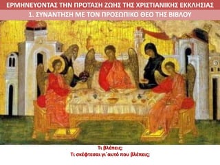 ΕΡΜΗΝΕΥΟΝΤΑΣ ΤΗΝ ΠΡΟΤΑΣΗ ΖΩΗΣ ΤΗΣ ΧΡΙΣΤΙΑΝΙΚΗΣ ΕΚΚΛΗΣΙΑΣ
1. ΣΥΝΑΝΤΗΣΗ ΜΕ ΤΟΝ ΠΡΟΣΩΠΙΚΟ ΘΕΟ ΤΗΣ ΒΙΒΛΟΥ
Τι βλέπεις;
Τι σκέφτεσαι γι΄αυτό που βλέπεις;
 