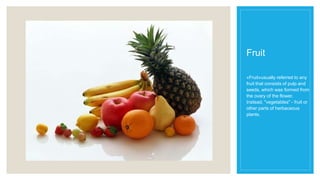 Fruit
«Fruit»usually referred to any
fruit that consists of pulp and
seeds, which was formed from
the ovary of the flower.
Instead, "vegetables" - fruit or
other parts of herbaceous
plants.
 