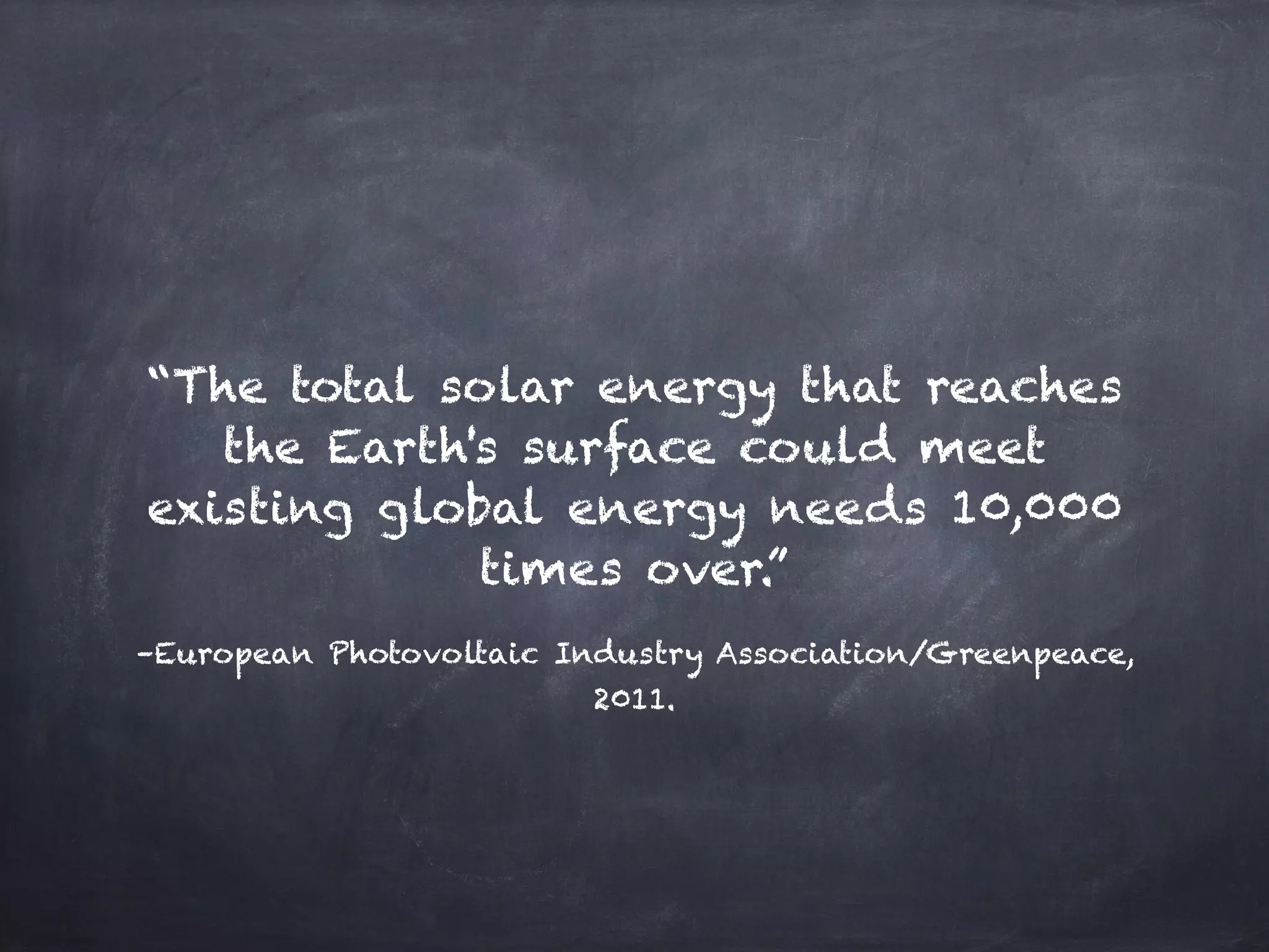 –European Photovoltaic Industry Association/Greenpeace,
2011.
“The total solar energy that reaches
the Earth's surface could meet
existing global energy needs 10,000
times over.”
 