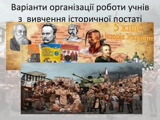Варіанти організації роботи учнів
з вивчення історичної постаті
 