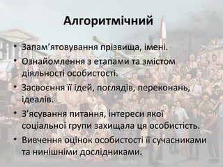 Алгоритмічний  
• Запам’ятовування прізвища, імені.
• Ознайомлення з етапами та змістом
діяльності особистості.
• Засвоєння її ідей, поглядів, переконань,
ідеалів.
• З’ясування питання, інтереси якої
соціальної групи захищала ця особистість.
• Вивчення оцінок особистості її сучасниками
та нинішніми дослідниками.
 