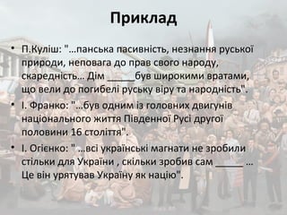 Приклад
• П.Куліш: "…панська пасивність, незнання руської
природи, неповага до прав свого народу,
скаредність… Дім _____був широкими вратами,
що вели до погибелі руську віру та народність".
• І. Франко: "…був одним із головних двигунів
національного життя Південної Русі другої
половини 16 століття".
• І. Огієнко: " …всі українські магнати не зробили
стільки для України , скільки зробив сам _____ …
Це він урятував Україну як націю".
 