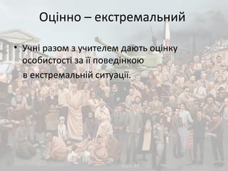 Оцінно – екстремальний
• Учні разом з учителем дають оцінку
особистості за її поведінкою
в екстремальній ситуації.
 