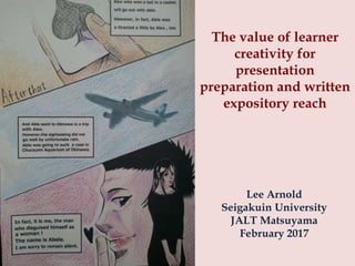 The value of learner
creativity for
presentation
preparation and written
expository reach
Lee Arnold
Seigakuin University
JALT Matsuyama
February 2017
 