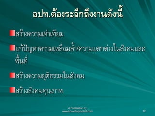 อปท.ต้องระลึกถึงงานดังนี้
สร้างความเท่าเทียม
แก้ปัญหาความเหลื่อมล้า/ความแตกต่างในสังคมและ
พื้นที่
สร้างความยุติธรรมในสังคม
สร้างสังคมคุณภาพ
A Publication by
www.knowtheprophet.com 12
 