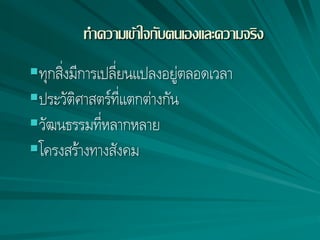 ทาความเข้าใจกับตนเองและความจริง
ทุกสิ่งมีการเปลี่ยนแปลงอยู่ตลอดเวลา
ประวัติศาสตร์ที่แตกต่างกัน
วัฒนธรรมที่หลากหลาย
โครงสร้างทางสังคม
 