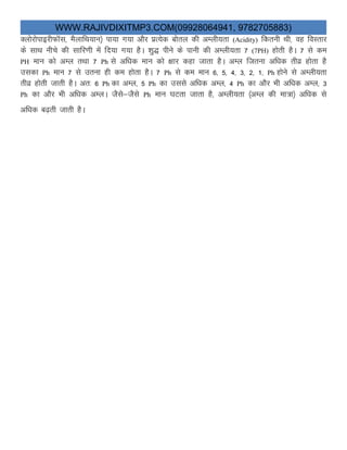 WWW.RAJIVDIXITMP3.COM(09928064941, 9782705883)
DyksjksikbjhQkWl] eSykfFk;ku½ ik;k x;k vkSj izR;sd cksry dh vEyh;rk (Acidity) fdruh Fkh] og foLrkj
ds lkFk uhps dh lkfj.kh esa fn;k x;k gSA “kq) ihus ds ikuh dh vEyh;rk 7 (7PH) gksrh gSA 7 ls de
PH eku dks vEy rFkk 7 Ph ls vf/kd eku dks {kkj dgk tkrk gSA vEy ftruk vf/kd rhoz gksrk gS
mldk Ph eku 7 ls mruk gh de gksrk gSA 7 Ph ls de eku 6] 5] 4] 3] 2] 1] Ph gksus ls vEyh;rk
rhoz gksrh tkrh gSA vr% 6 Ph dk vEy] 5 Ph dk mlls vf/kd vEy] 4 Ph dk vkSj Hkh vf/kd vEy] 3
Ph dk vkSj Hkh vf/kd vEyA tSls&tSls Ph eku ?kVrk tkrk gS] vEyh;rk ¼vEy dh ek=k½ vf/kd ls
vf/kd c<+rh tkrh gSAikcanh D;ksa ugha 
 