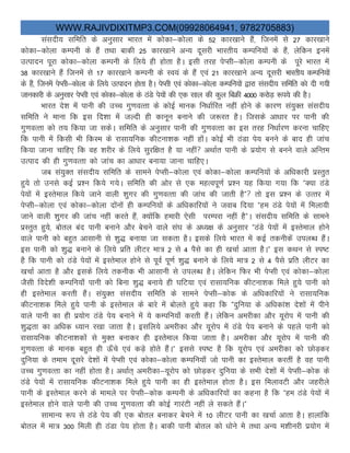 WWW.RAJIVDIXITMP3.COM(09928064941, 9782705883)
lalnh; lfefr ds vuqlkj Hkkjr esa dksdk&dksyk ds 52 dkj[kkus gSa] ftuesa ls 27 dkj[kkus
dksdk&dksyk dEiuh ds gSa rFkk ckdh 25 dkj[kkus vU; nwljh Hkkjrh; dEifu;ksa ds gSa] ysfdu buesa
mRiknu iwjk dksdk&dksyk dEiuh ds fy;s gh gksrk gSA blh rjg isIlh&dksyk dEiuh ds iwjs Hkkjr esa
38 dkj[kkus gSa ftuesa ls 17 dkj[kkus dEiuh ds Lo;a ds gSa ,oa 21 dkj[kkus vU; nwljh Hkkjrh; dEifu;ksa
ds gSa] ftuesa isIlh&dksyk ds fy;s mRiknu gksrk gSA isIlh ,oa dksdk&dksyk dEifu;ksa }kjk lalnh; lfefr dks nh x;h
tkudkjh ds vuqlkj isIlh ,oa dksdk&dksyk ds BaMs is;ksa dh ,d lky dh dqy fcØh 4000 djksM+ :i;s dh gSA
Hkkjr ns”k esa ikuh dh mPp xq.koRrk ds dksbZ ekud fu/kkZfjr ugha gksus ds dkj.k la;qDr lalnh;
lfefr us ekuk fd bl fn”kk esa tYnh gh dkuwu cukus dh t:jr gSA ftlds vk/kkj ij ikuh dh
xq.koRrk dks r; fd;k tk ldsA lfefr ds vuqlkj ikuh dh xq.koRrk dk bl rjg fu/kkZj.k djuk pkfg,
fd ikuh esa fdlh Hkh fdLe ds jklk;fud dhVuk”kd ugha gksaA dksbZ Hkh BaMk is; cuus ds ckn gh tkap
fd;k tkuk pkfg, fd og “kjhj ds fy;s lqjf{kr gS ;k ugha vFkkZr ikuh ds iz;ksx ls cuus okys vfUre
mRikn dh gh xq.koRrk dks tkap dk vk/kkj cuk;k tkuk pkfg,A
tc la;qDr lalnh; lfefr ds lkeus isIlh&dksyk ,oa dksdk&dksyk dEifu;ksa ds vf/kdkjh izLrqr
gq;s rks muls dbZ iz”u fd;s x;sA lfefr dh vksj ls ,d egRoiw.kZ iz”u ;g fd;k x;k fd ßD;k BaMs
is;kas esa bLrseky fd;s tkus okyh “kqxj dh xq.koRrk dh tkap dh tkrh gSß rks bl iz”u ds mRrj esa
isIlh&dksyk ,oa dksdk&dksyk nksauksa gh dEifu;ksa ds vf/kdkfj;ksa us tokc fn;k ßge BaMs is;ksa esa feyk;h
tkus okyh “kqxj dh tkap ugha djrs gSa] D;ksafd gekjh ,slh ijEijk ugha gSßA lalnh; lfefr ds lkeus
izLrqr gq;s] cksry can ikuh cukus vkSj cspus okys la?k ds v/;{k ds vuqlkj ßBaMs is;ksa esa bLrseky gksus
okys ikuh dks cgqr vklkuh ls “kq) cuk;k tk ldrk gSA blds fy;s Hkkjr esa dbZ rduhdsa miyC/k gSaA
bl ikuh dks “kq) cukus ds fy;s izfr yhVj ek= 2 ls 4 iSls dk gh [kpkZ vkrk gSAß bl dFku ls Li’V
gS fd ikuh dks BaMs is;ksa esa bLrseky gksus ls iwoZ iw.kZ “kq) cukus ds fy;s ek= 2 ls 4 iSls izfr yhVj dk
[kpkZ vkrk gS vkSj blds fy;s rduhd Hkh vklkuh ls miyC/k gSA ysfdu fQj Hkh isIlh ,oa dksdk&dksyk
tSlh fons”kh dEifu;k¡ ikuh dks fcuk “kq) cuk;s gh ?kfV;k ,oa jklk;fud dhVuk”kd feys gq;s ikuh dks
gh bLrseky djrh gSaA la;qDr lalnh; lfefr ds lkeus isIlh&dksd ds vf/kdkfj;ksa us jklk;fud
dhVuk”kd feys gq;s ikuh ds bLrseky ds ckjs esa cksyrs gq;s dgk fd ßnqfu;k ds vf/kdka”k ns”kksa esa ihus
okys ikuh dk gh iz;ksx BaMs is; cukus esa ;s dEifu;k¡ djrh gSaA ysfdu vejhdk vkSj ;wjksi esa ikuh dh
“kq)rk dk vf/kd /;ku j[kk tkrk gSA blfy;s vejhdk vkSj ;wjksi esa BaMs is; cukus ds igys ikuh dks
jklk;fud dhVuk”kdksa ls eqDr cukdj gh bLrsseky fd;k tkrk gSA vejhdk vkSj ;wjksi esa ikuh dh
xq.koRrk ds ekud cgqr gh Å¡ps ,oa dM+s gksrs gSaAß blls Li’V gS fd ;wjksi ,oa vejhdk dks NksM+dj
nqfu;k ds reke nwljs ns”kksa esa isIlh ,oa dksdk&dksyk dEifu;k¡ tks ikuh dk bLrseky djrha gS og ikuh
mPp xq.koRrk dk ugha gksrk gSA vFkkZr~ vejhdk&;wjksi dks NksM+dj nqfu;k ds lHkh ns”kksa esa isIlh&dksd ds
BaMs is;ksa esa jklk;fud dhVuk”kd feys gq;s ikuh dk gh bLrseky gksrk gSA bl feykoVh vkSj tgjhys
ikuh ds bLrseky djus ds ekeys ij isIlh&dksd dEiuh ds vf/kdkfj;ksa dk dguk gS fd ßge BaMs is;ksa esa
bLrseky gksus okys ikuh dh mPp xq.koRrk dh dksbZ xkjaVh ugha ys ldrs gSaAß
lkekU; :i ls BaMs is; dh ,d cksry cukdj cspus esa 10 yhVj ikuh dk [kpkZ vkrk gSA gkykafd
cksry esa ek= 300 feyh gh BaMk is; gksrk gSA ckdh ikuh cksry dks /kksus ess rFkk vU; e”khujh iz;ksx esa
 