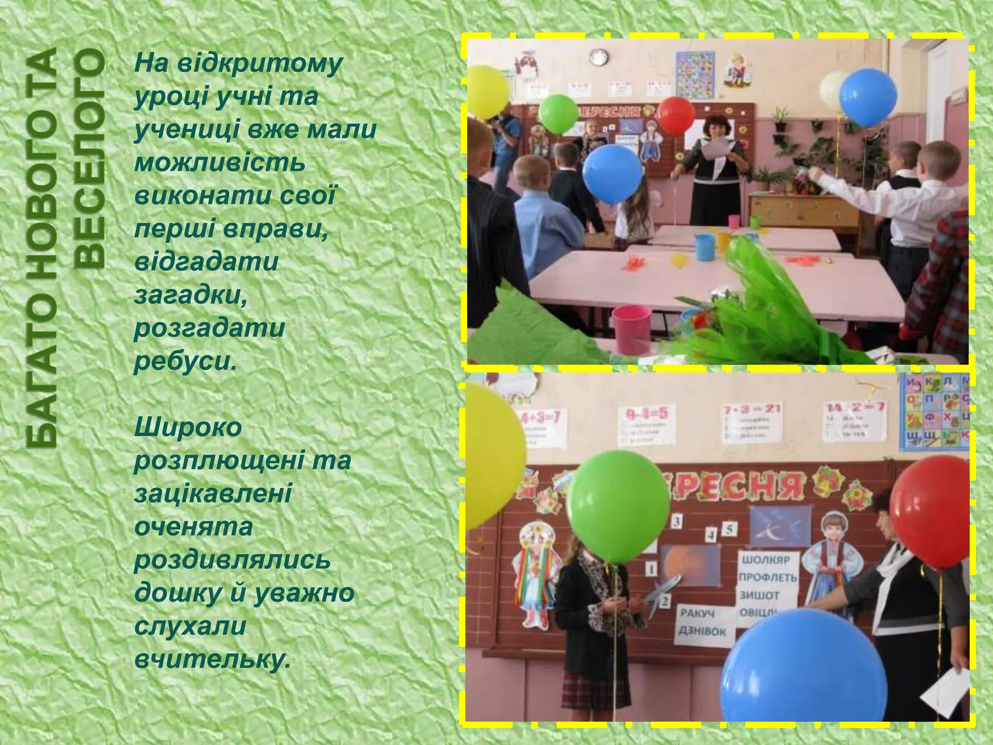 На відкритому
уроці учні та
учениці вже мали
можливість
виконати свої
перші вправи,
відгадати
загадки,
розгадати
ребуси.
Широко
розплющені та
зацікавлені
оченята
роздивлялись
дошку й уважно
слухали
вчительку.
 