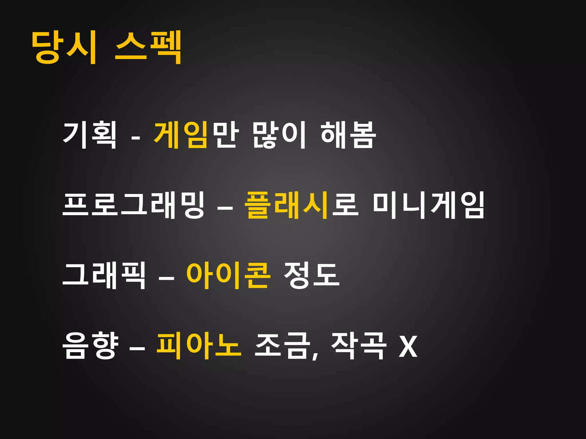 당시 스펙
기획 - 게임만 많이 해봄
프로그래밍 – 플래시로 미니게임
그래픽 – 아이콘 정도
음향 – 피아노 조금, 작곡 X
 