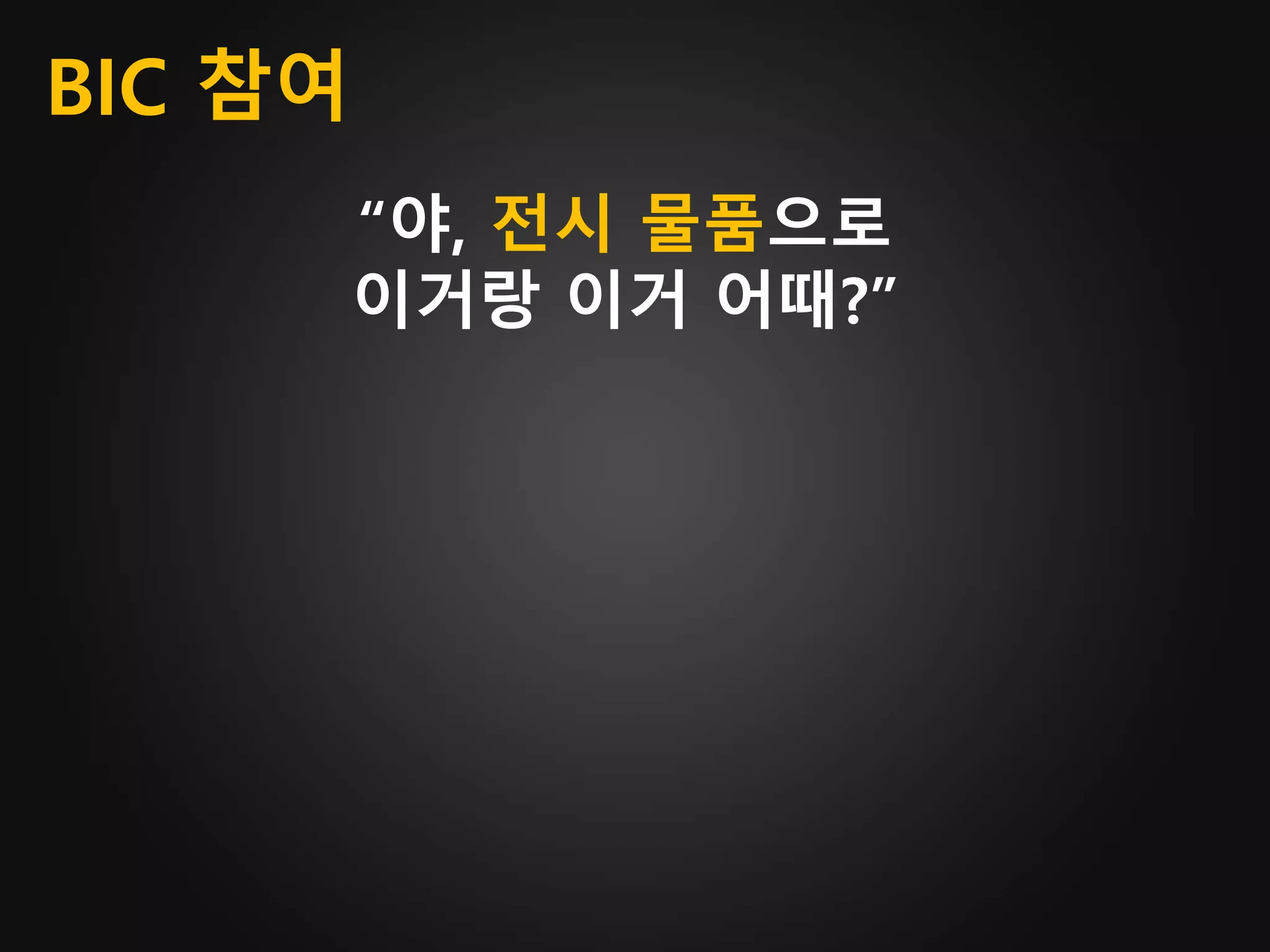 BIC 참여
“야, 전시 물품으로
이거랑 이거 어때?”
 