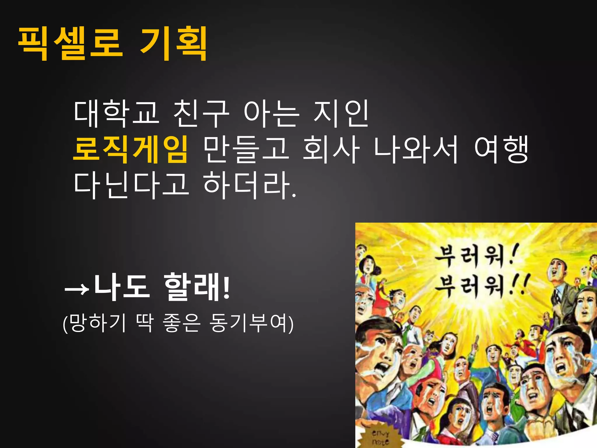 픽셀로 기획
대학교 친구 아는 지인
로직게임 만들고 회사 나와서 여행
다닌다고 하더라.
→나도 할래!
(망하기 딱 좋은 동기부여)
 