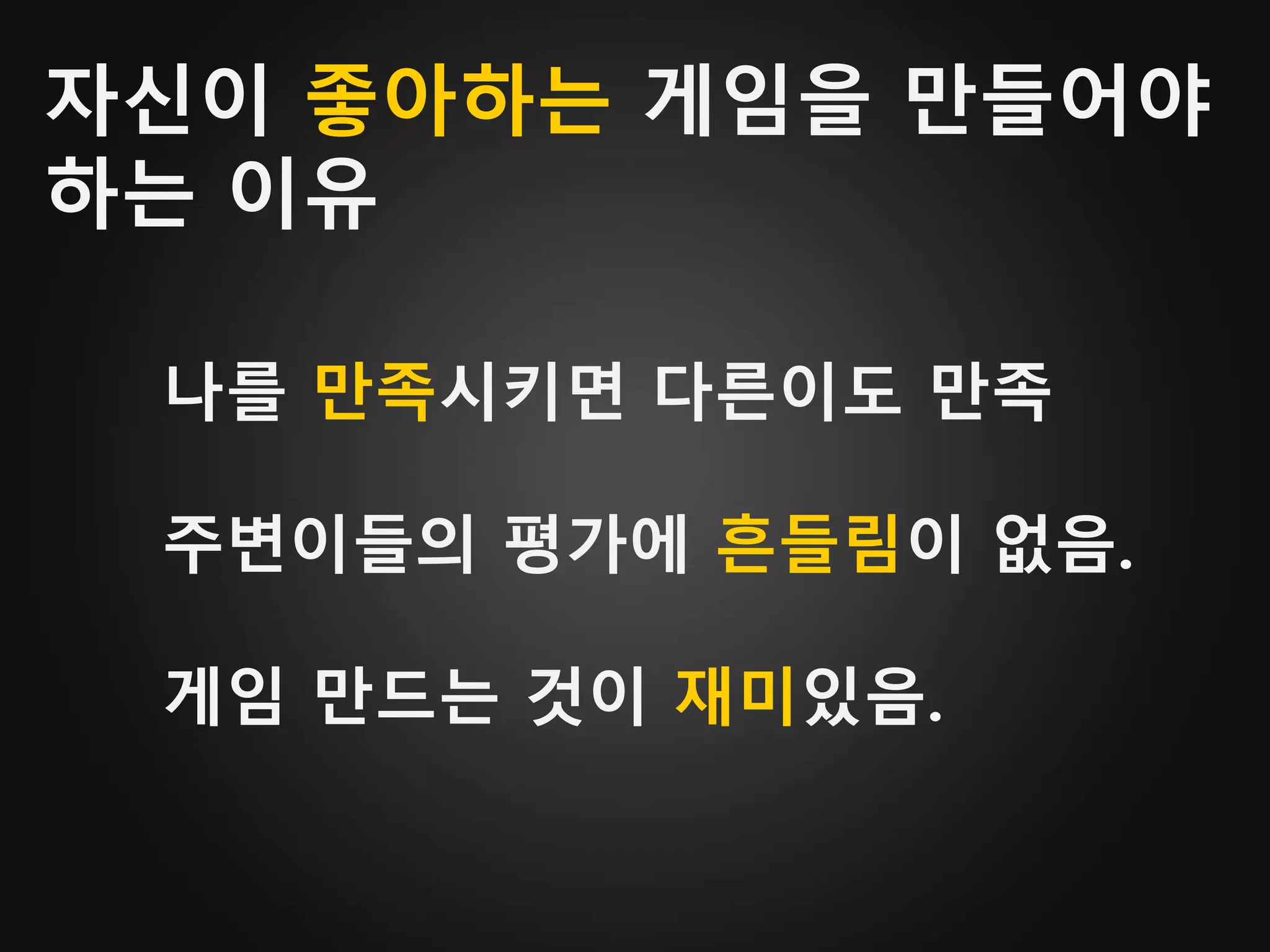 자신이 좋아하는 게임을 만들어야
하는 이유
나를 만족시키면 다른이도 만족
주변이들의 평가에 흔들림이 없음.
게임 만드는 것이 재미있음.
 