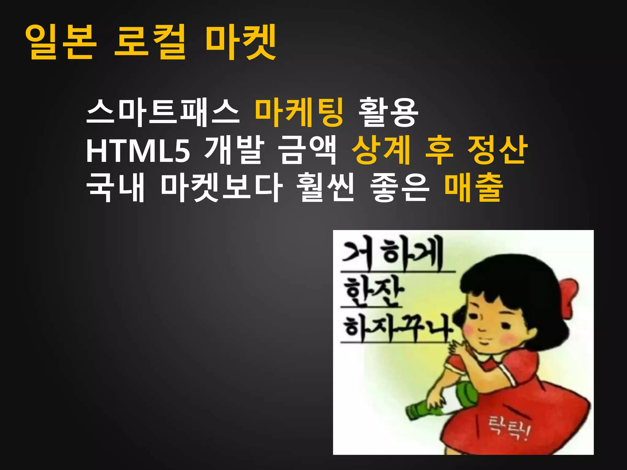 일본 로컬 마켓
스마트패스 마케팅 활용
HTML5 개발 금액 상계 후 정산
국내 마켓보다 훨씬 좋은 매출
 